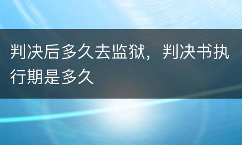 判决后多久去监狱，判决书执行期是多久