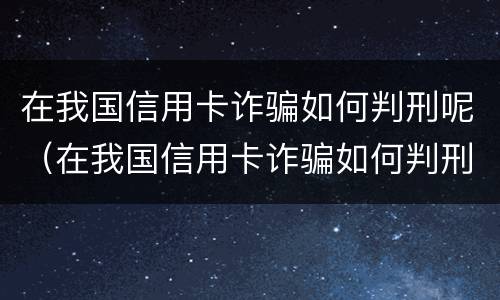 在我国信用卡诈骗如何判刑呢（在我国信用卡诈骗如何判刑呢视频）