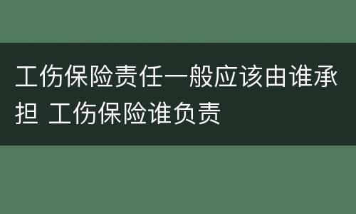 工伤保险责任一般应该由谁承担 工伤保险谁负责
