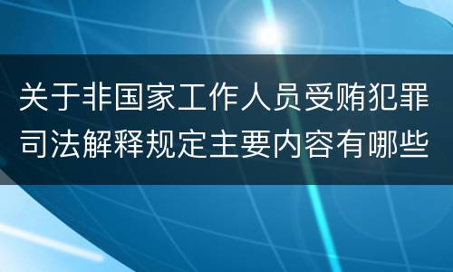 关于非国家工作人员受贿犯罪司法解释规定主要内容有哪些