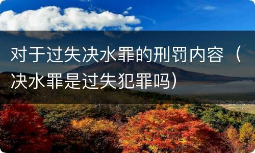 对于过失决水罪的刑罚内容（决水罪是过失犯罪吗）