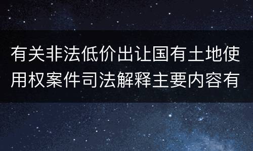 有关非法低价出让国有土地使用权案件司法解释主要内容有哪些