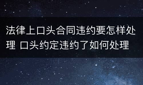 法律上口头合同违约要怎样处理 口头约定违约了如何处理