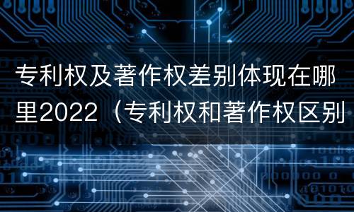 专利权及著作权差别体现在哪里2022（专利权和著作权区别）
