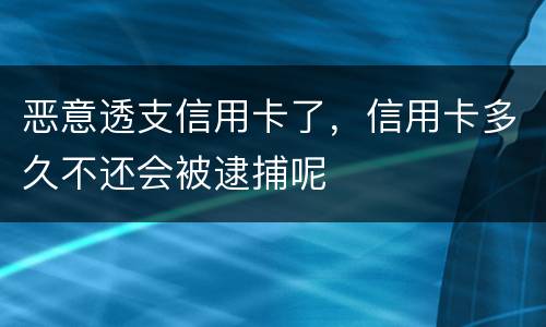 恶意透支信用卡了，信用卡多久不还会被逮捕呢