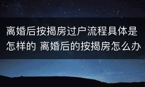 离婚后按揭房过户流程具体是怎样的 离婚后的按揭房怎么办理过户手续