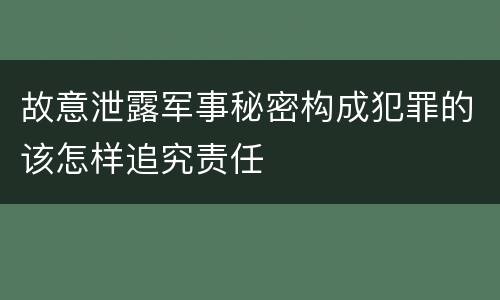 故意泄露军事秘密构成犯罪的该怎样追究责任