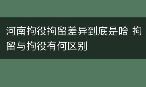 河南拘役拘留差异到底是啥 拘留与拘役有何区别