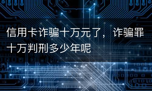 信用卡诈骗十万元了，诈骗罪十万判刑多少年呢