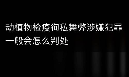 动植物检疫徇私舞弊涉嫌犯罪一般会怎么判处