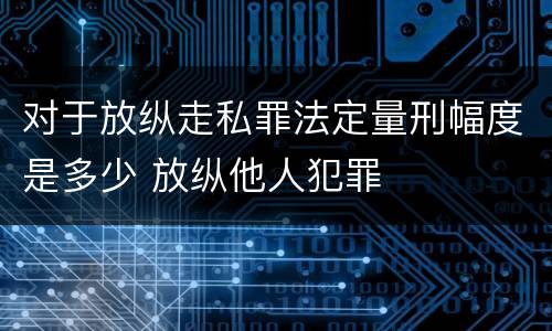 对于放纵走私罪法定量刑幅度是多少 放纵他人犯罪