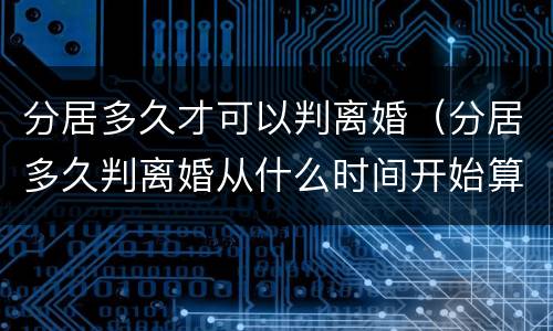 分居多久才可以判离婚（分居多久判离婚从什么时间开始算）