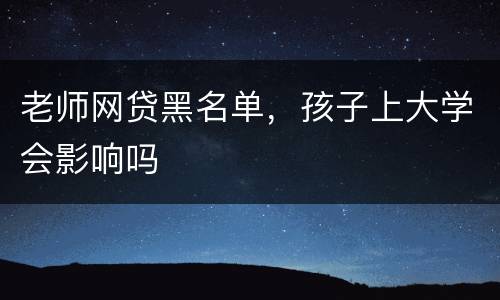 老师网贷黑名单，孩子上大学会影响吗