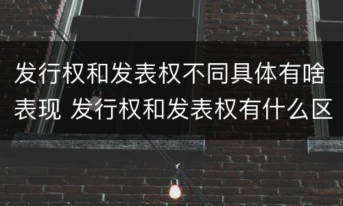 发行权和发表权不同具体有啥表现 发行权和发表权有什么区别