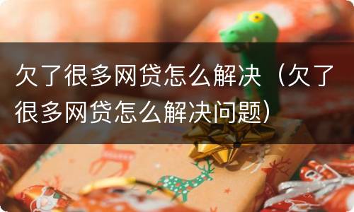 欠了很多网贷怎么解决（欠了很多网贷怎么解决问题）