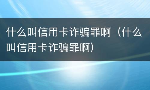 什么叫信用卡诈骗罪啊（什么叫信用卡诈骗罪啊）