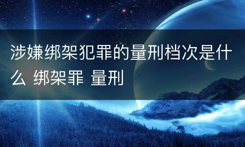 涉嫌绑架犯罪的量刑档次是什么 绑架罪 量刑
