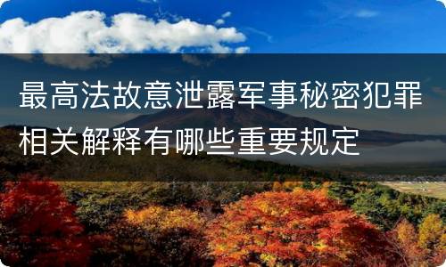 最高法故意泄露军事秘密犯罪相关解释有哪些重要规定