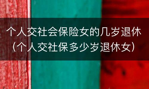 个人交社会保险女的几岁退休（个人交社保多少岁退休女）