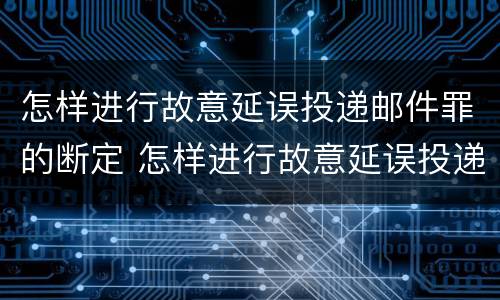 怎样进行故意延误投递邮件罪的断定 怎样进行故意延误投递邮件罪的断定