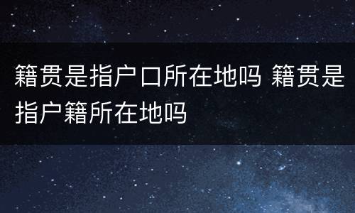 籍贯是指户口所在地吗 籍贯是指户籍所在地吗