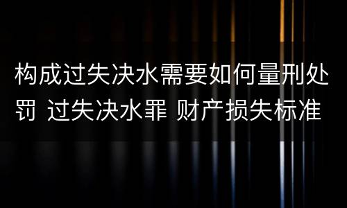 构成过失决水需要如何量刑处罚 过失决水罪 财产损失标准