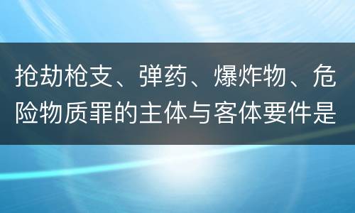 抢劫枪支、弹药、爆炸物、危险物质罪的主体与客体要件是什么