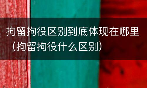 拘留拘役区别到底体现在哪里（拘留拘役什么区别）
