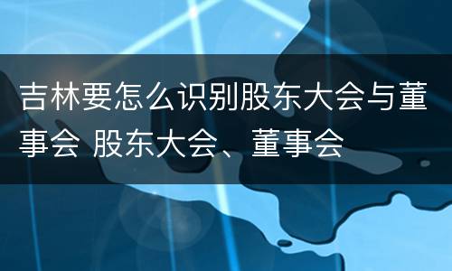 吉林要怎么识别股东大会与董事会 股东大会、董事会
