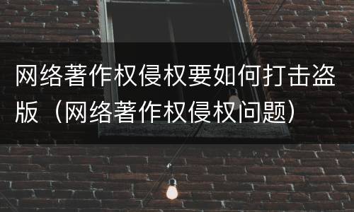 网络著作权侵权要如何打击盗版（网络著作权侵权问题）