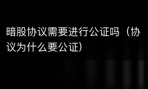 暗股协议需要进行公证吗（协议为什么要公证）