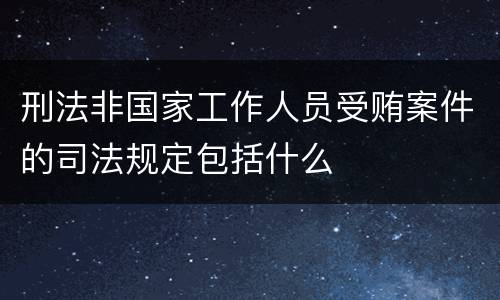 刑法非国家工作人员受贿案件的司法规定包括什么