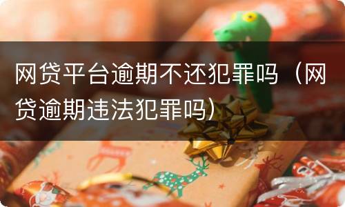 网贷平台逾期不还犯罪吗（网贷逾期违法犯罪吗）