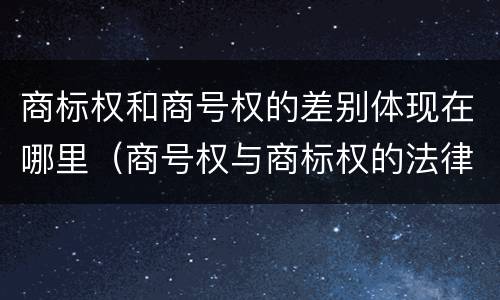 商标权和商号权的差别体现在哪里（商号权与商标权的法律冲突与解决）