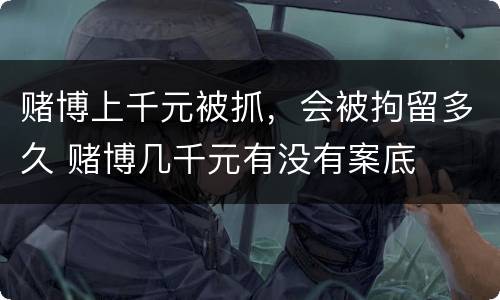 赌博上千元被抓，会被拘留多久 赌博几千元有没有案底