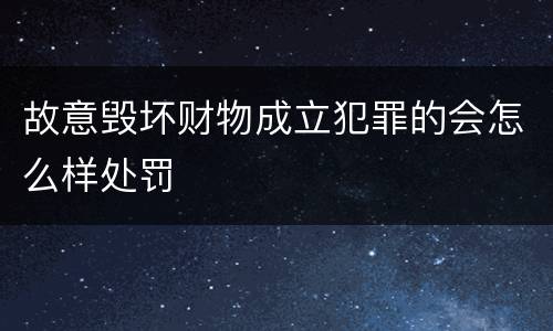 故意毁坏财物成立犯罪的会怎么样处罚