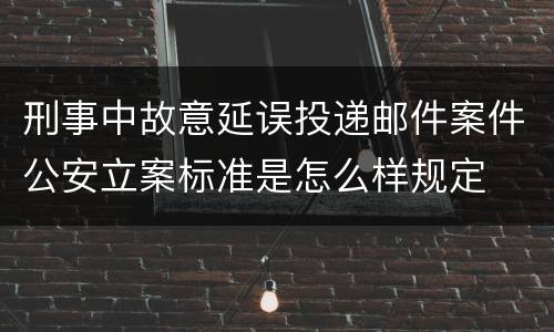 刑事中故意延误投递邮件案件公安立案标准是怎么样规定