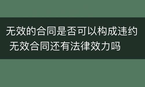 无效的合同是否可以构成违约 无效合同还有法律效力吗