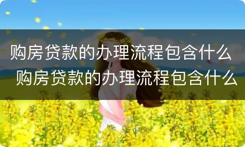 购房贷款的办理流程包含什么 购房贷款的办理流程包含什么费用