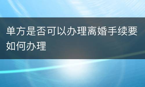 单方是否可以办理离婚手续要如何办理