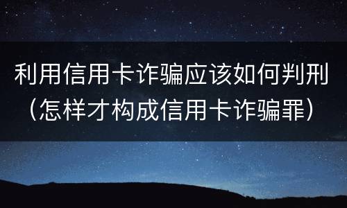 利用信用卡诈骗应该如何判刑（怎样才构成信用卡诈骗罪）