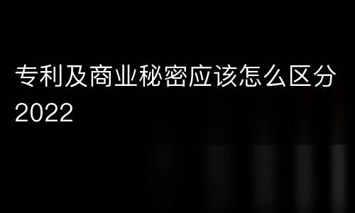 专利及商业秘密应该怎么区分2022
