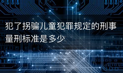 犯了拐骗儿童犯罪规定的刑事量刑标准是多少