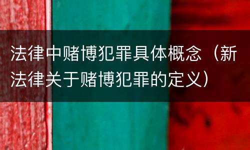 法律中赌博犯罪具体概念（新法律关于赌博犯罪的定义）