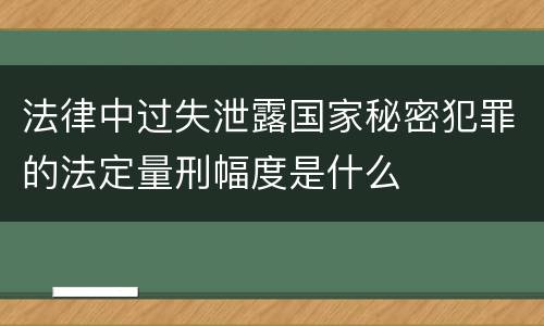 法律中过失泄露国家秘密犯罪的法定量刑幅度是什么