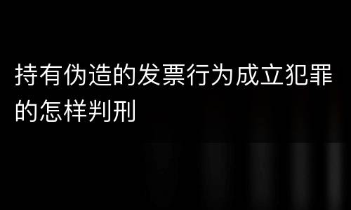 持有伪造的发票行为成立犯罪的怎样判刑