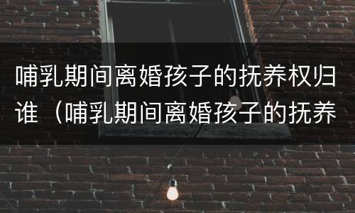 哺乳期间离婚孩子的抚养权归谁（哺乳期间离婚孩子的抚养权归谁管）