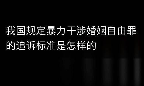 我国规定暴力干涉婚姻自由罪的追诉标准是怎样的