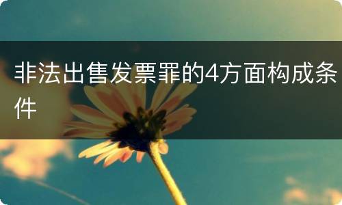 非法出售发票罪的4方面构成条件