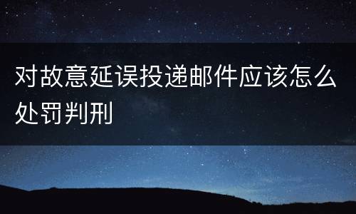 对故意延误投递邮件应该怎么处罚判刑